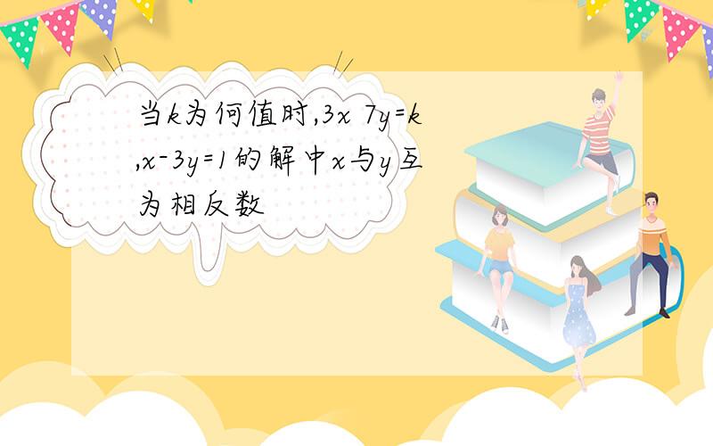 当k为何值时,3x 7y=k,x-3y=1的解中x与y互为相反数