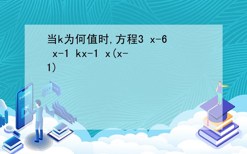 当k为何值时,方程3 x-6 x-1 kx-1 x(x-1)