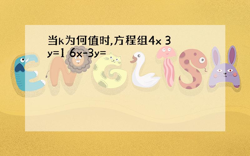 当k为何值时,方程组4x 3y=1 6x-3y=