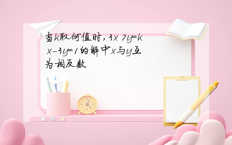 当k取何值时,3x 7y=k x-3y=1的解中x与y互为相反数