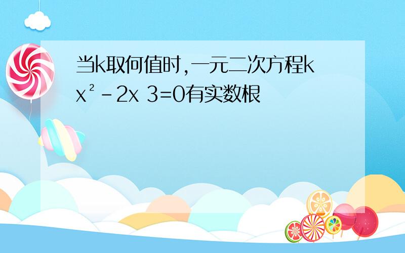 当k取何值时,一元二次方程kx²-2x 3=0有实数根