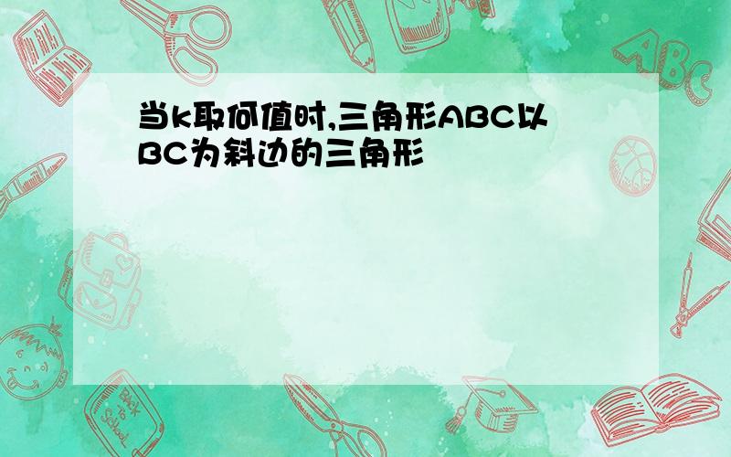 当k取何值时,三角形ABC以BC为斜边的三角形