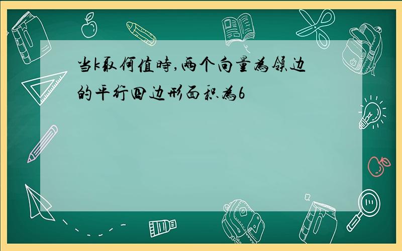 当k取何值时,两个向量为领边的平行四边形面积为6