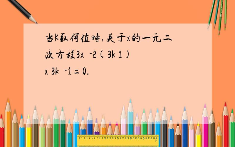 当K取何值时,关于x的一元二次方程3x²-2(3k 1)x 3k²-1=0.