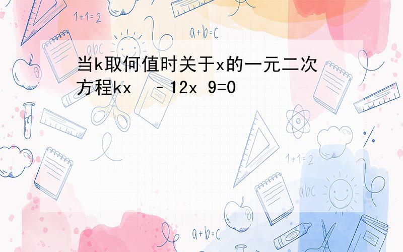 当k取何值时关于x的一元二次方程kx²﹣12x 9=0