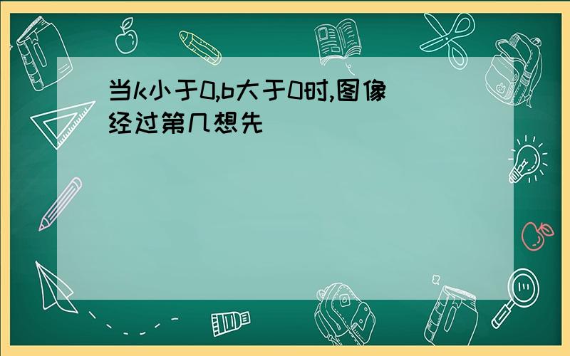 当k小于0,b大于0时,图像经过第几想先