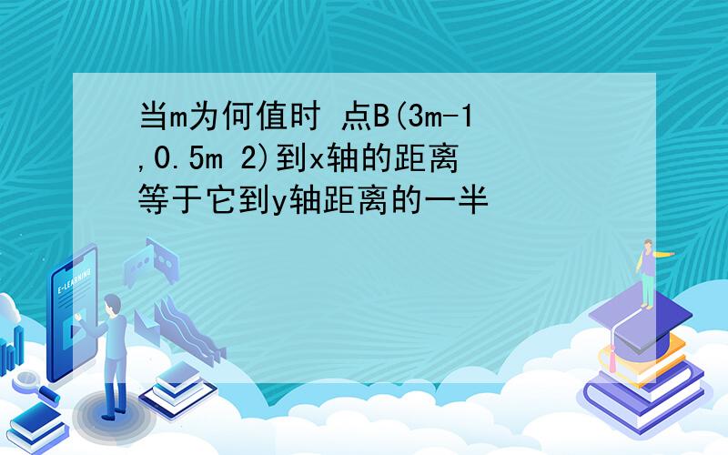 当m为何值时 点B(3m-1,0.5m 2)到x轴的距离等于它到y轴距离的一半