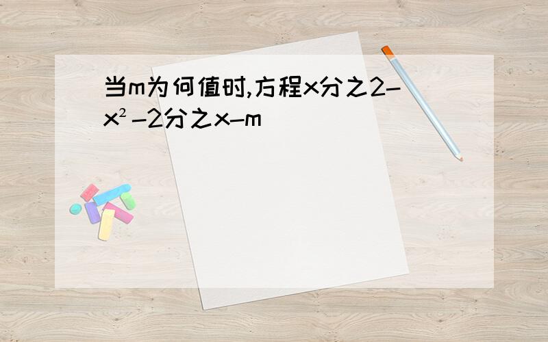 当m为何值时,方程x分之2-x²-2分之x-m