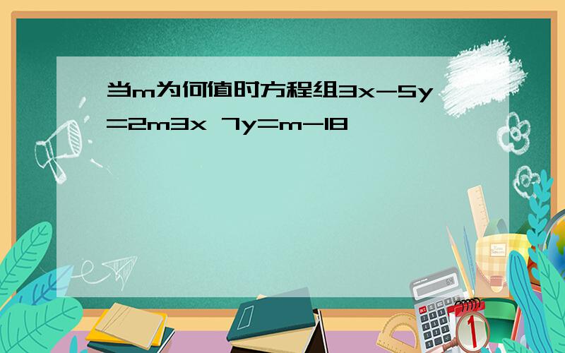 当m为何值时方程组3x-5y=2m3x 7y=m-18