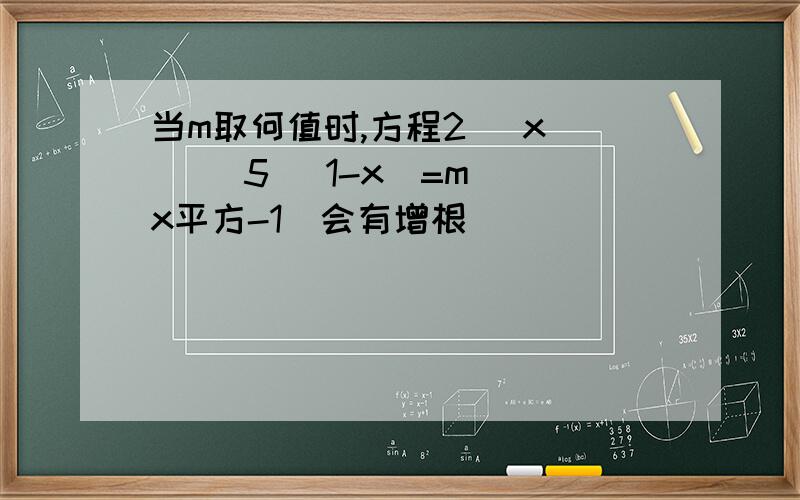 当m取何值时,方程2 (x |) 5 (1-x)=m (x平方-1)会有增根