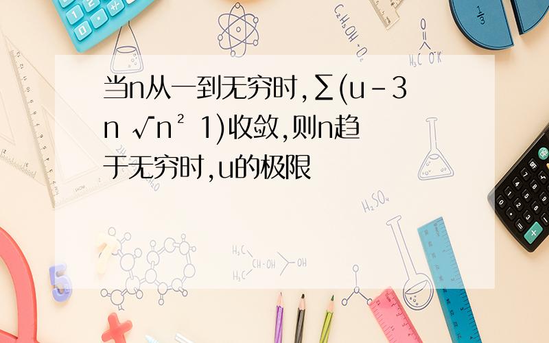 当n从一到无穷时,∑(u-3n √n² 1)收敛,则n趋于无穷时,u的极限