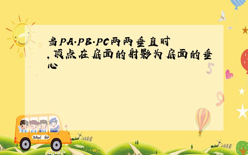 当PA.PB.PC两两垂直时,顶点在底面的射影为底面的垂心