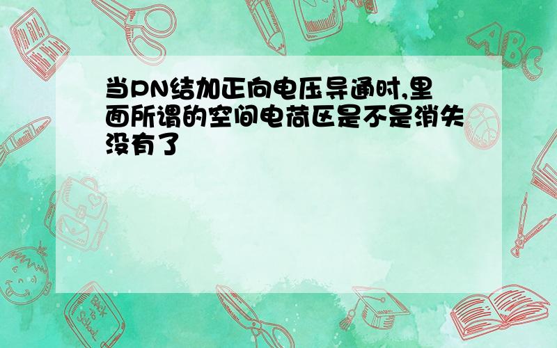 当PN结加正向电压导通时,里面所谓的空间电荷区是不是消失没有了