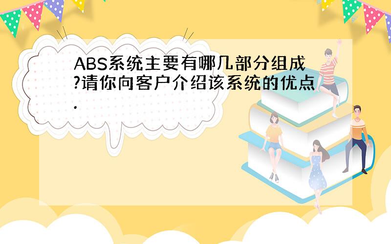 ABS系统主要有哪几部分组成?请你向客户介绍该系统的优点.