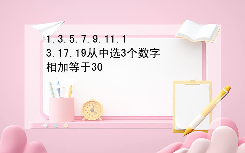 1.3.5.7.9.11.13.17.19从中选3个数字相加等于30