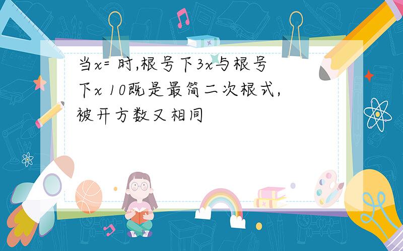 当x= 时,根号下3x与根号下x 10既是最简二次根式,被开方数又相同