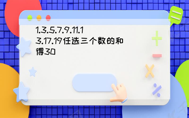 1.3.5.7.9.11.13.17.19任选三个数的和得30