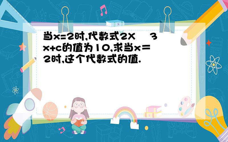 当x=2时,代数式2X² 3x+c的值为10,求当x＝﹣2时,这个代数式的值.