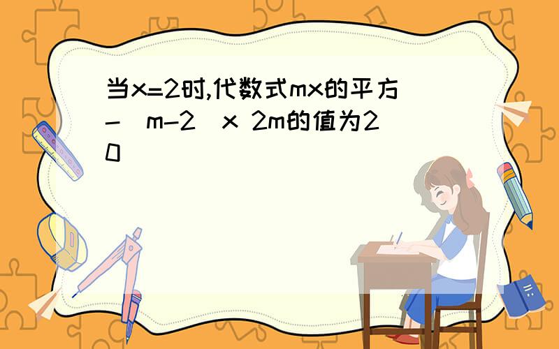 当x=2时,代数式mx的平方-(m-2)x 2m的值为20