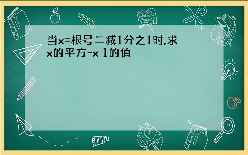 当x=根号二减1分之1时,求x的平方-x 1的值