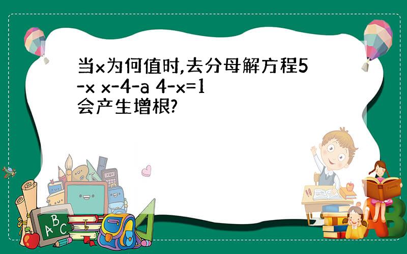 当x为何值时,去分母解方程5-x x-4-a 4-x=1会产生增根?