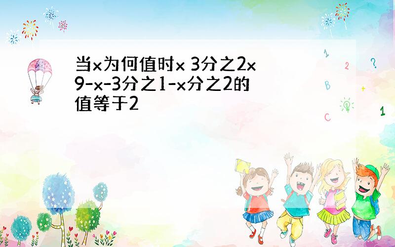 当x为何值时x 3分之2x 9-x-3分之1-x分之2的值等于2