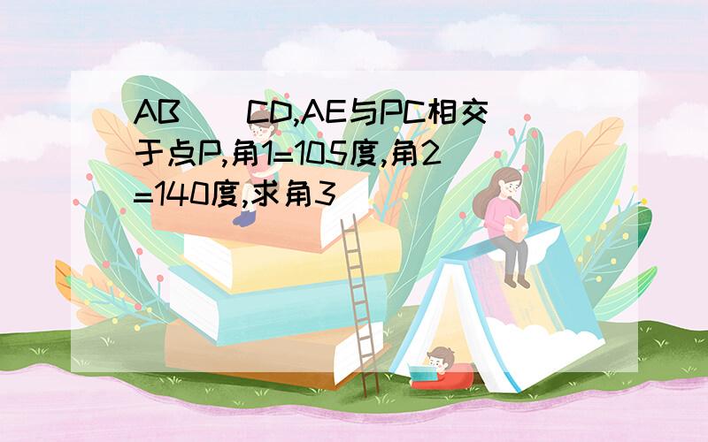 AB||CD,AE与PC相交于点P,角1=105度,角2=140度,求角3