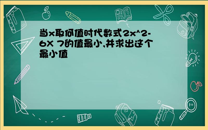 当x取何值时代数式2x^2-6X 7的值最小,并求出这个最小值