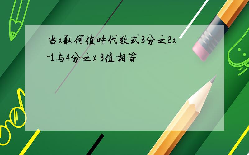 当x取何值时代数式3分之2x-1与4分之x 3值相等