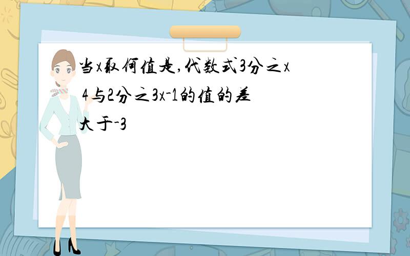 当x取何值是,代数式3分之x 4与2分之3x-1的值的差大于-3