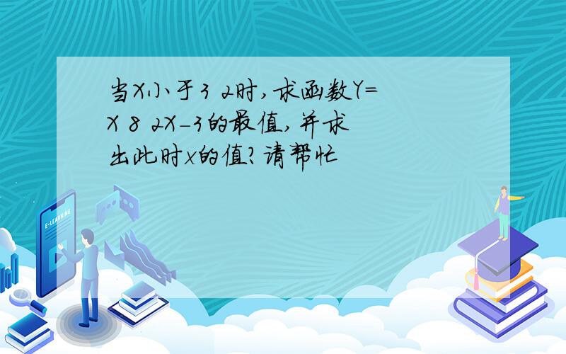 当X小于3 2时,求函数Y=X 8 2X-3的最值,并求出此时x的值?请帮忙