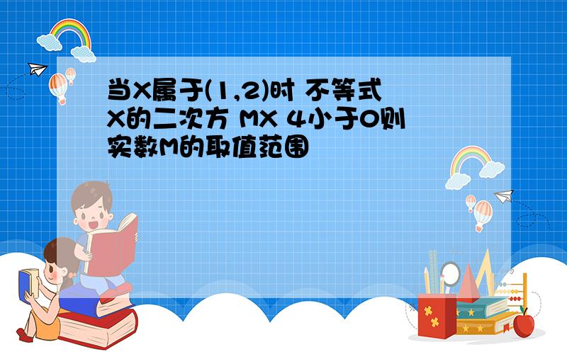 当X属于(1,2)时 不等式X的二次方 MX 4小于0则实数M的取值范围