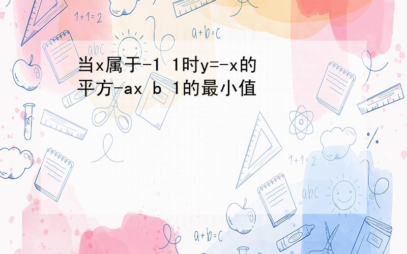 当x属于-1 1时y=-x的平方-ax b 1的最小值