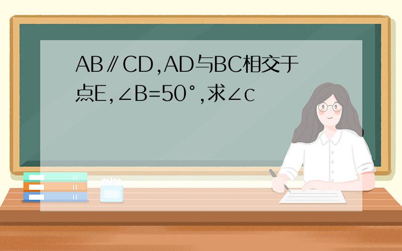 AB∥CD,AD与BC相交于点E,∠B=50°,求∠c