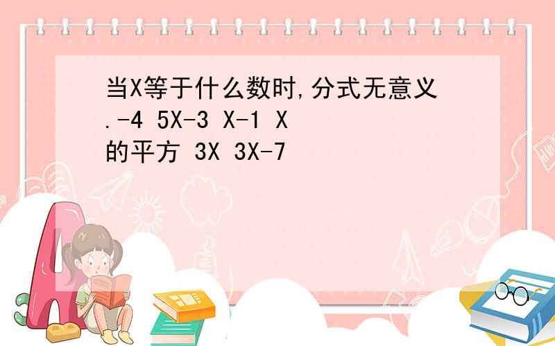 当X等于什么数时,分式无意义.-4 5X-3 X-1 X的平方 3X 3X-7