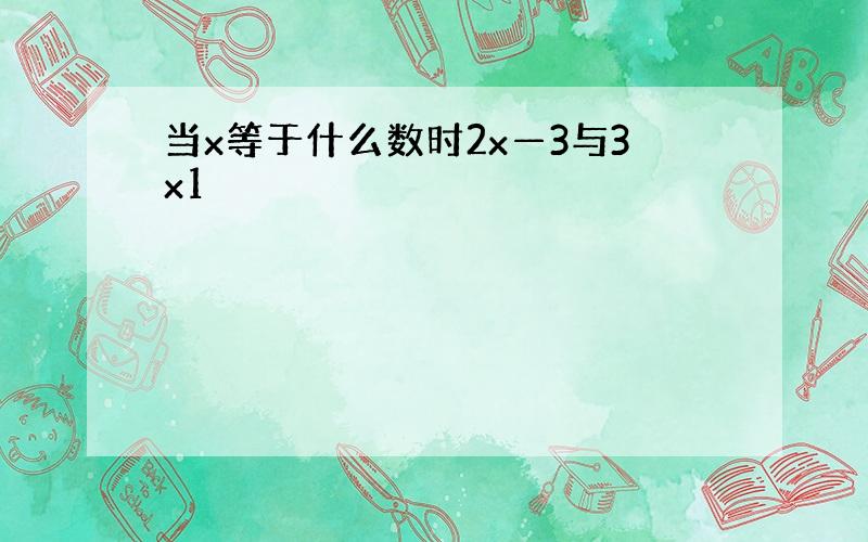 当x等于什么数时2x—3与3x1