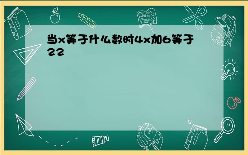 当x等于什么数时4x加6等于22