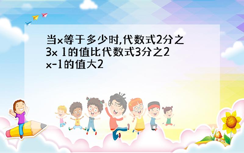 当x等于多少时,代数式2分之3x 1的值比代数式3分之2x-1的值大2