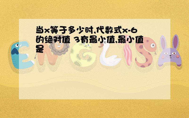 当x等于多少时,代数式x-6的绝对值 3有最小值,最小值是