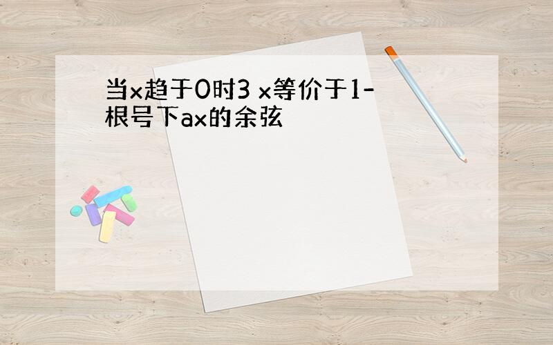 当x趋于0时3 x等价于1-根号下ax的余弦