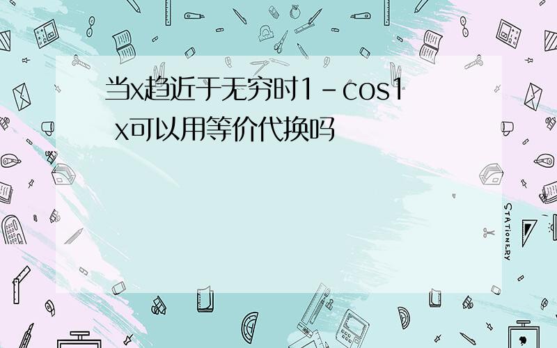 当x趋近于无穷时1-cos1 x可以用等价代换吗