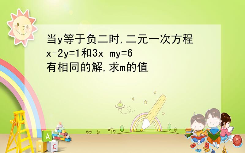 当y等于负二时,二元一次方程x-2y=1和3x my=6有相同的解,求m的值