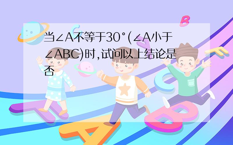 当∠A不等于30°(∠A小于∠ABC)时,试问以上结论是否