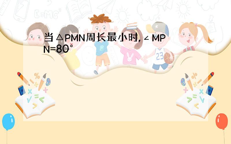 当△PMN周长最小时,∠MPN=80°