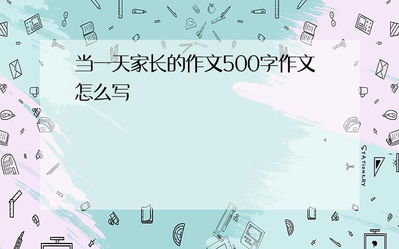 当一天家长的作文500字作文怎么写