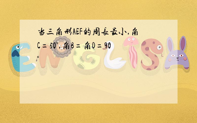 当三角形AEF的周长最小,角C=50°,角B=角D=90°