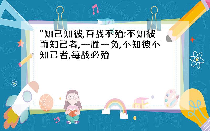 "知己知彼,百战不殆:不知彼而知己者,一胜一负,不知彼不知己者,每战必殆