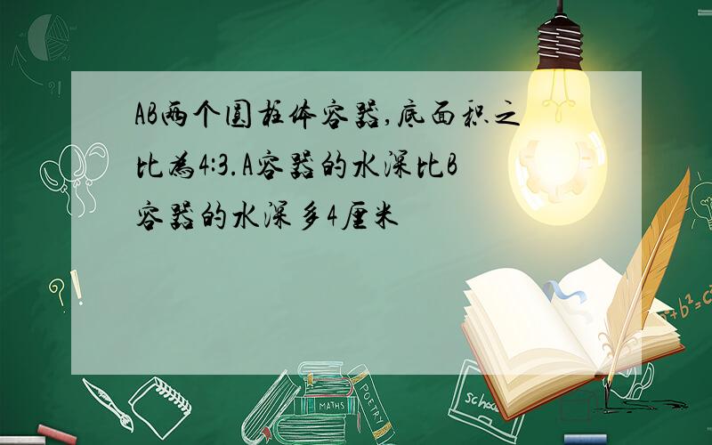 AB两个圆柱体容器,底面积之比为4:3.A容器的水深比B容器的水深多4厘米