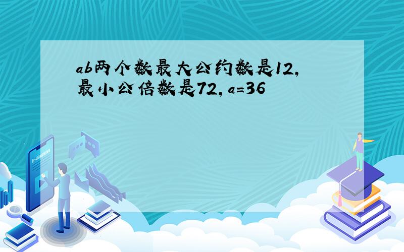 ab两个数最大公约数是12,最小公倍数是72,a=36