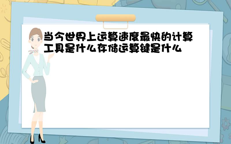 当今世界上运算速度最快的计算工具是什么存储运算键是什么